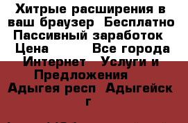 Хитрые расширения в ваш браузер. Бесплатно! Пассивный заработок. › Цена ­ 777 - Все города Интернет » Услуги и Предложения   . Адыгея респ.,Адыгейск г.